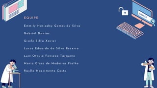 E Q U I P E
E m m i l y H a r i a d n y G o m e s d a S i l v a
G a b r i e l D a n t a s
G i s e l e S i l v a X a v i e r
L u c a s E d u a r d o d a S i l v a B e z e r r a
L u i z O t a v i o F o n s e c a T a r q u i n o
M a r i a C l a r a d e M e d e i r o s F i a l h o
R a y l l a N a s c i m e n t o C o s t a
 