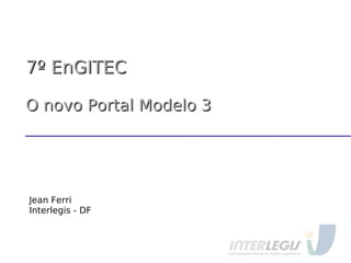 7º EnGITEC7º EnGITEC
O novo Portal Modelo 3O novo Portal Modelo 3
Jean Ferri
Interlegis - DF
 