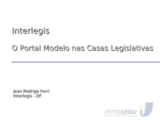 InterlegisInterlegis
O Portal Modelo nas Casas LegislativasO Portal Modelo nas Casas Legislativas
Jean Rodrigo Ferri
Interlegis - DF
 