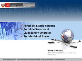 Portal del Estado Peruano – Portal de Servicios al Ciudadano y Empresas – Portal de Transparencia – Portales Municipales
 Portal del Estado Peruano
 Portal de Servicios al
Ciudadano y Empresas
 Portales Municipales
David Yarinsueca
Oficina Nacional de Gobierno Electrónico e
Informática
 
