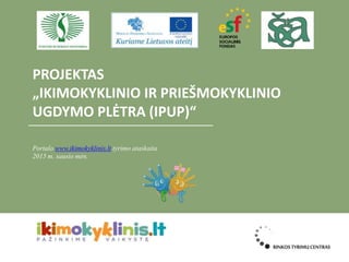 PROJEKTAS
„IKIMOKYKLINIO IR PRIEŠMOKYKLINIO
UGDYMO PLĖTRA (IPUP)“
Portalo www.ikimokyklinis.lt tyrimo ataskaita
2015 m. sausio mėn.
 