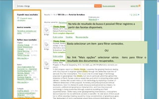 Portal de Periódicos da CAPES
Na tela de resultado da busca é possível filtrar registros a
partir das facetas disponíveis.
Basta selecionar um item para filtrar conteúdos.
OU
No link “Mais opções” selecionar vários itens para filtrar o
resultado dos documentos recuperados.
 