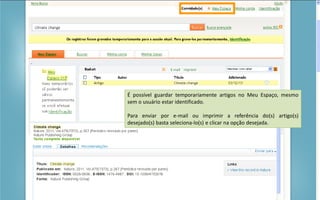 Portal de Periódicos da CAPES
É possível guardar temporariamente artigos no Meu Espaço, mesmo
sem o usuário estar identificado.
Para enviar por e-mail ou imprimir a referência do(s) artigo(s)
desejado(s) basta seleciona-lo(s) e clicar na opção desejada.
 