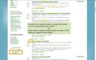 Portal de Periódicos da CAPES
O usuário tem a opção de salvar os artigos de interesse,
um a um, marcando o ícone “Estrela”
OU
Salvar todos os artigos da página dando um clique no link
“Adicionar página ao Meu espaço”.
 