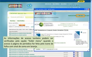 Portal de Periódicos da CAPES
As informações de acesso também podem ser
verificadas pela opção “Exibir menu” quando o
acesso à página do periódico for feita pelo ícone de
folha com sinal de soma em laranja.
 