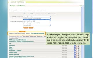 Portal de Periódicos da CAPES
A informação desejada será exibida logo
abaixo da opção de pesquisa, permitindo
que a pesquisa seja realizada novamente de
forma mais rápida, caso seja de interesse.
 