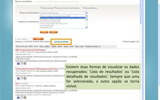 Portal de Periódicos da CAPES
Existem duas formas de visualizar os dados
recuperados: ‘Lista de resultados’ ou ‘Lista
detalhada de resultados’. Sempre que uma
for selecionada, a outra opção se torna
visível.
 