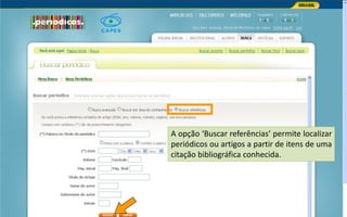 Portal de Periódicos da CAPES
A opção ‘Buscar referências’ permite localizar
periódicos ou artigos a partir de itens de uma
citação bibliográfica conhecida.
 