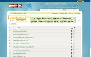 Portal de Periódicos da CAPES
A opção de salvar os periódicos favoritos,
permite acessar rapidamente os títulos salvos.
 