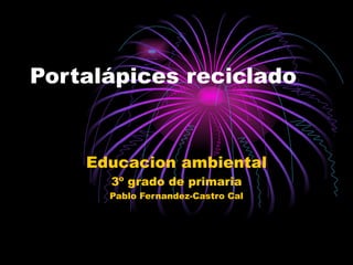 Portalápices reciclado


    Educacion ambiental
      3º grado de primaria
      Pablo Fernandez-Castro Cal
 