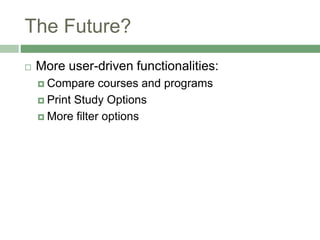 The Future?
 More user-driven functionalities:
 Compare courses and programs
 Print Study Options
 More filter options
 