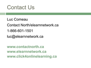 Contact Us
Luc Comeau
Contact North/elearnnetwork.ca
1-866-601-1501
luc@elearnnetwork.ca
www.contactnorth.ca
www.elearnnetwork.ca
www.click4onlinelearning.ca
 