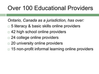 Over 100 Educational Providers
Ontario, Canada as a jurisdiction, has over:
 5 literacy & basic skills online providers
 42 high school online providers
 24 college online providers
 20 university online providers
 15 non-profit informal learning online providers
 
