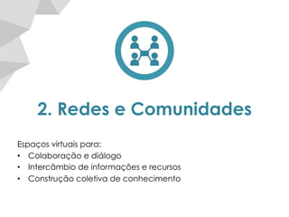 2. Redes e Comunidades
Espaços virtuais para:
•  Colaboração e diálogo
•  Intercâmbio de informações e recursos
•  Construção coletiva de conhecimento
 
