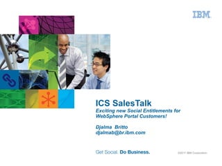 ICS SalesTalk
Exciting new Social Entitlements for
WebSphere Portal Customers!

Djalma Britto
djalmab@br.ibm.com


                                  ©2011 IBM Corporation
 