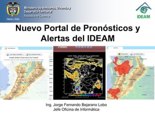 Nuevo Portal de Pronósticos y Alertas del IDEAM Ing. Jorge Fernando Bejarano Lobo Jefe Oficina de Informática 