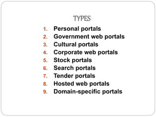 TYPES 
1. Personal portals 
2. Government web portals 
3. Cultural portals 
4. Corporate web portals 
5. Stock portals 
6. Search portals 
7. Tender portals 
8. Hosted web portals 
9. Domain-specific portals 
 