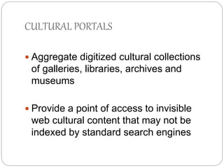 CULTURAL PORTALS 
 Aggregate digitized cultural collections 
of galleries, libraries, archives and 
museums 
 Provide a point of access to invisible 
web cultural content that may not be 
indexed by standard search engines 
 
