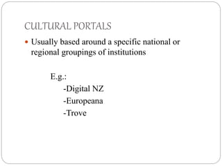CULTURAL PORTALS 
 Usually based around a specific national or 
regional groupings of institutions 
E.g.: 
-Digital NZ 
-Europeana 
-Trove 
 