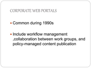 CORPORATE WEB PORTALS 
 Common during 1990s 
 Include workflow management 
,collaboration between work groups, and 
policy-managed content publication 
 