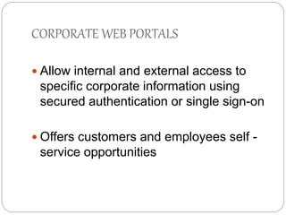 CORPORATE WEB PORTALS 
 Allow internal and external access to 
specific corporate information using 
secured authentication or single sign-on 
 Offers customers and employees self - 
service opportunities 
 