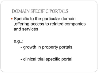 DOMAIN SPECIFIC PORTALS 
 Specific to the particular domain 
,offering access to related companies 
and services 
e.g..: 
- growth in property portals 
- clinical trial specific portal 
 