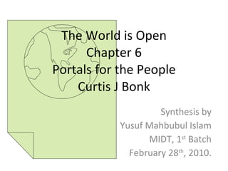 The World is Open Chapter 6 Portals for the People Curtis J Bonk Synthesis by Yusuf Mahbubul Islam MIDT, 1 st  Batch February 28 th , 2010. 