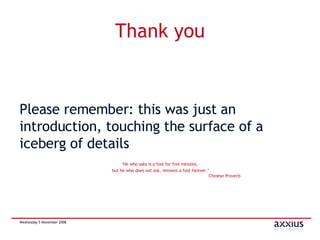 Thank you Please remember: this was just an introduction, touching the surface of a iceberg of details "He who asks is a fool for five minutes,  but he who does not ask, remains a fool forever." Chinese Proverb 