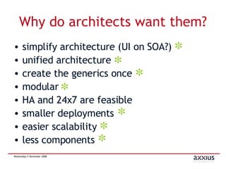 Why do architects want them? simplify architecture (UI on SOA?) unified architecture create the generics once modular HA and 24x7 are feasible smaller deployments easier scalability less components 
