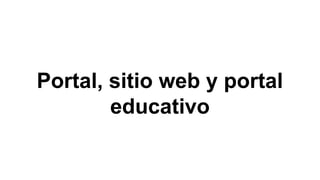 Portal, sitio web y portal
educativo
 