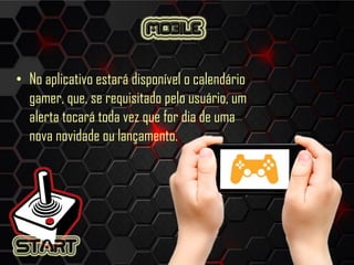 • No aplicativo estará disponível o calendário
gamer, que, se requisitado pelo usuário, um
alerta tocará toda vez que for dia de uma
nova novidade ou lançamento.
 