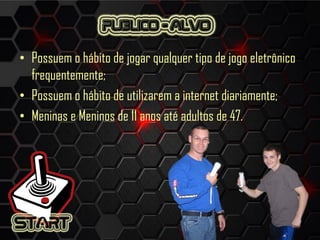 • Possuem o hábito de jogar qualquer tipo de jogo eletrônico
frequentemente;
• Possuem o hábito de utilizarem a internet diariamente;
• Meninas e Meninos de 11 anos até adultos de 47.
 