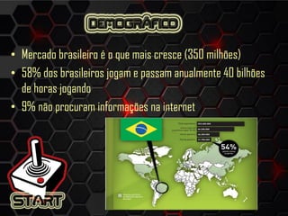 • Mercado brasileiro é o que mais cresce (350 milhões)
• 58% dos brasileiros jogam e passam anualmente 40 bilhões
de horas jogando
• 9% não procuram informações na internet
 