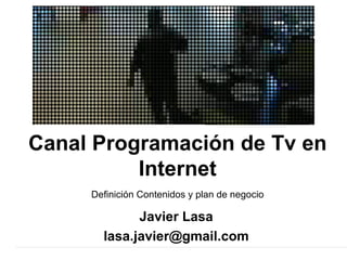 Javier Lasa [email_address] Canal Programación de Tv en Internet Definición Contenidos y plan de negocio 