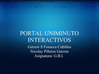 PORTAL UNIMINUTO
INTERACTIVOS
Getzeir S Fonseca Cubillos
Nicolay Piñeros Garzon
Asignatura: G.B.I.
 