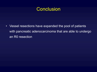 Conclusion
• Vessel resections have expanded the pool of patients
with pancreatic adenocarcinoma that are able to undergo
an R0 resection
 