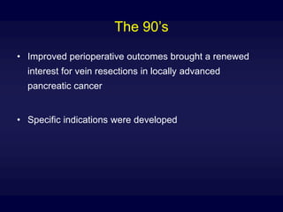The 90’s
• Improved perioperative outcomes brought a renewed
interest for vein resections in locally advanced
pancreatic cancer
• Specific indications were developed
 