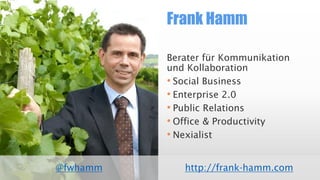 Frank Hamm
@fwhamm
Berater für Kommunikation
und Kollaboration
• Social Business
• Enterprise 2.0
• Public Relations
• Office & Productivity
• Nexialist
http://frank-hamm.com
 