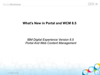 © 2014 IBM Corporation 
What's New in Portal and WCM 8.5 
IBM Digital Experience Version 8.5 
Portal And Web Content Management 
 