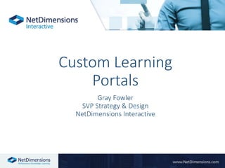 Custom Learning
Portals
Gray Fowler
SVP Strategy & Design
NetDimensions Interactive
 