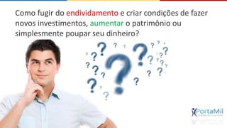 Como fugir do endividamento e criar condições de fazer 
novos investimentos, aumentar o patrimônio ou 
simplesmente poupar seu dinheiro? 
 