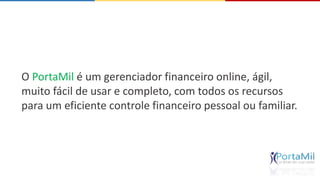 O PortaMil é um gerenciador financeiro online, ágil, 
muito fácil de usar e completo, com todos os recursos 
para um eficiente controle financeiro pessoal ou familiar. 
 