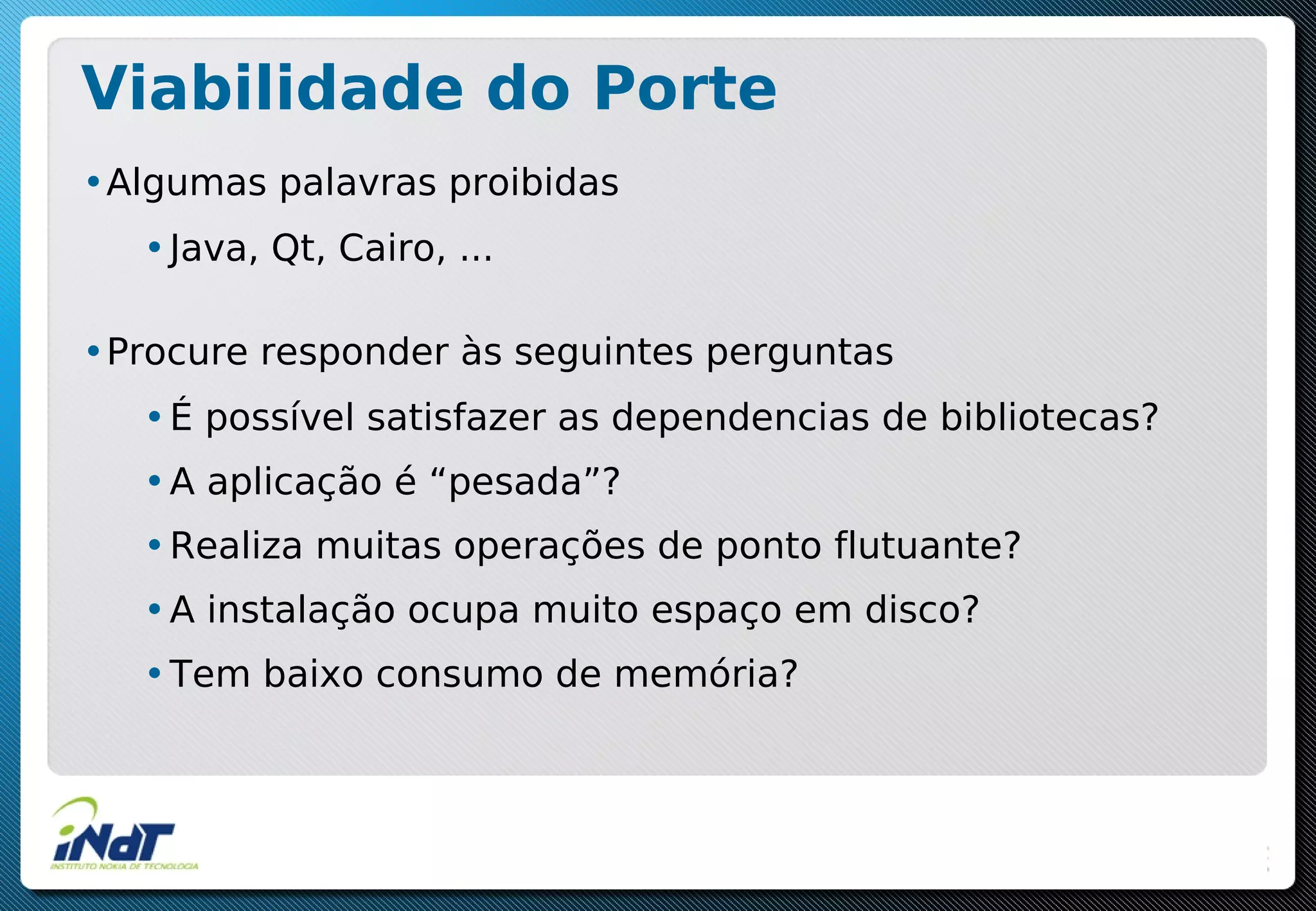 Viabilidade do Porte
•Algumas palavras proibidas
•Java, Qt, Cairo, ...
•Procure responder às seguintes perguntas
•É possível satisfazer as dependencias de bibliotecas?
•A aplicação é “pesada”?
•Realiza muitas operações de ponto flutuante?
•A instalação ocupa muito espaço em disco?
•Tem baixo consumo de memória?
 