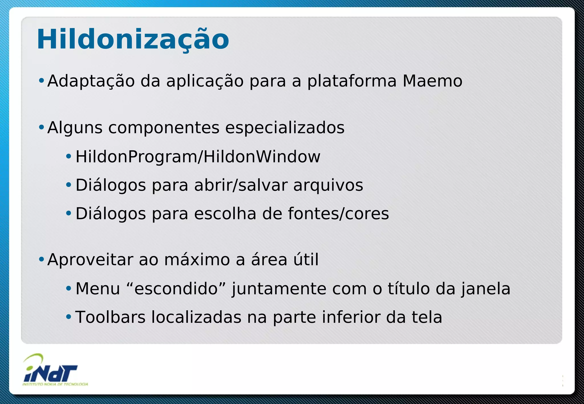 Hildonização
•Adaptação da aplicação para a plataforma Maemo
•Alguns componentes especializados
•HildonProgram/HildonWindow
•Diálogos para abrir/salvar arquivos
•Diálogos para escolha de fontes/cores
•Aproveitar ao máximo a área útil
•Menu “escondido” juntamente com o título da janela
•Toolbars localizadas na parte inferior da tela
 
