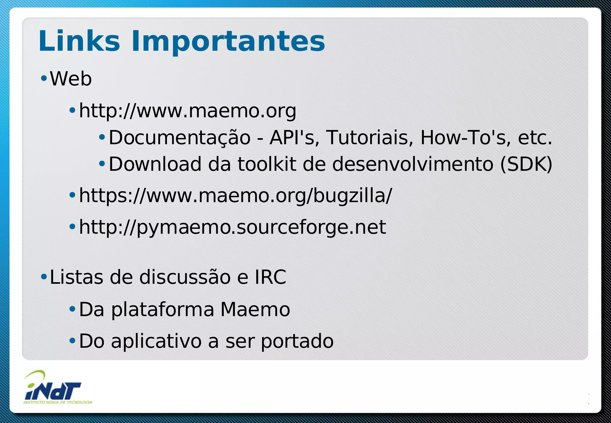 Links Importantes
•Web
•http://www.maemo.org
•Documentação - API's, Tutoriais, How-To's, etc.
•Download da toolkit de desenvolvimento (SDK)
•https://www.maemo.org/bugzilla/
•http://pymaemo.sourceforge.net
•Listas de discussão e IRC
•Da plataforma Maemo
•Do aplicativo a ser portado
 