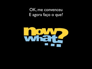 OK, me convenceu
E agora faço o que?
 