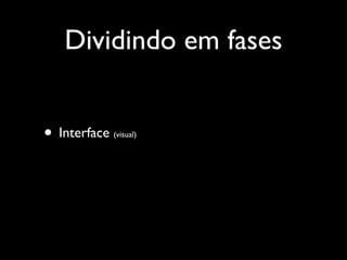 Dividindo em fases


• Interface   (visual)



•
 