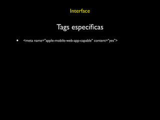Interface

                       Tags especíﬁcas
•   <meta name="apple-mobile-web-app-capable" content="yes">
 