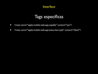 Interface

                        Tags especíﬁcas
•   <meta name="apple-mobile-web-app-capable" content="yes">

•   <meta name="apple-mobile-web-app-status-bar-style" content="black">
 