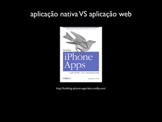 aplicação nativa VS aplicação web




        http://building-iphone-apps.labs.oreilly.com/
 